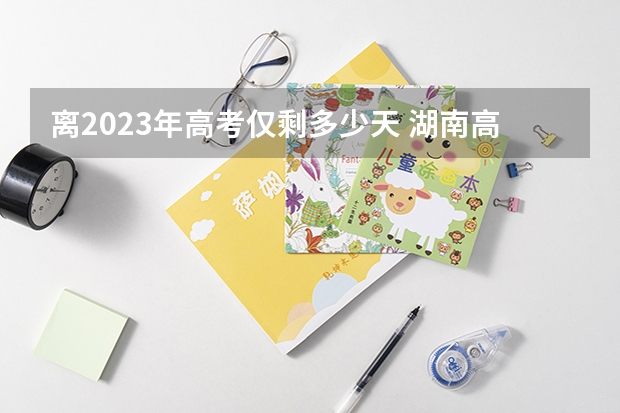 离2023年高考仅剩多少天 湖南高考570分有可能上的大学有哪些