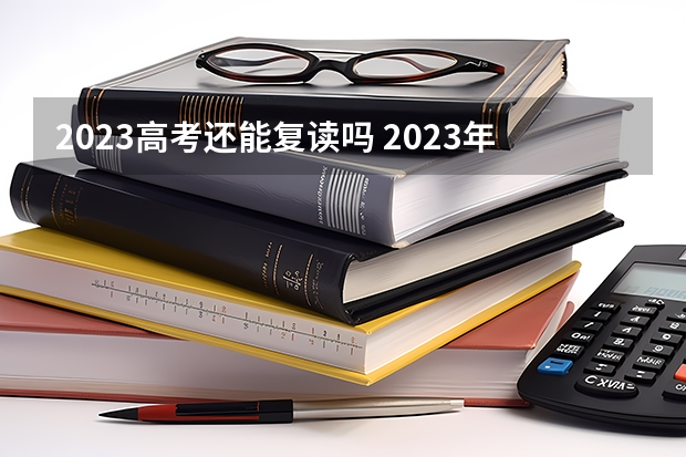 2023高考还能复读吗 2023年高考报名时间和截止时间