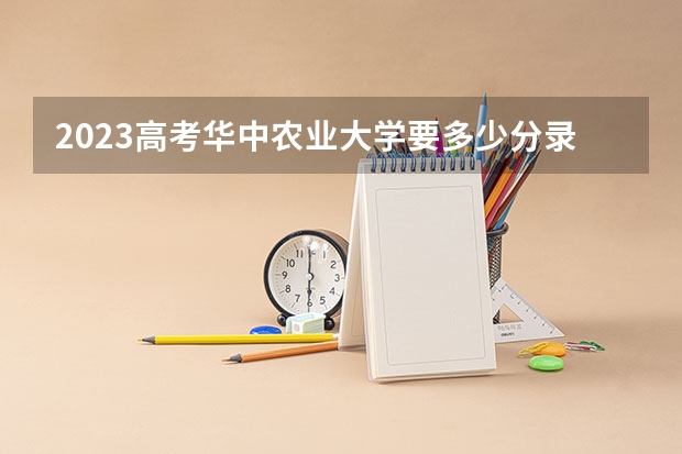 2023高考华中农业大学要多少分录取 2023高考倒计时日历最新