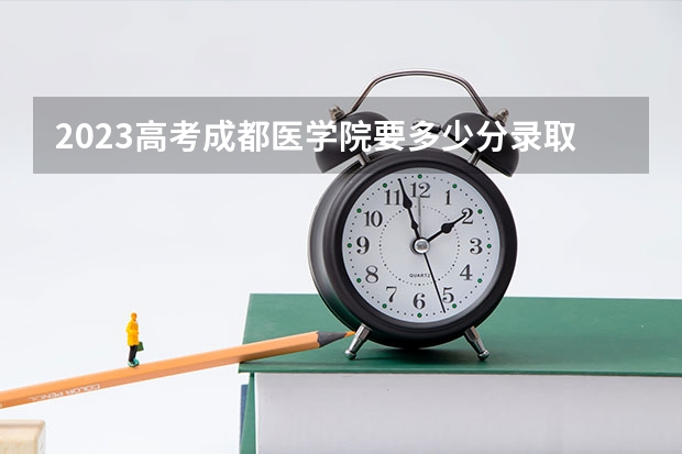 2023高考成都医学院要多少分录取 历史生物政治可以选什么专业和大学