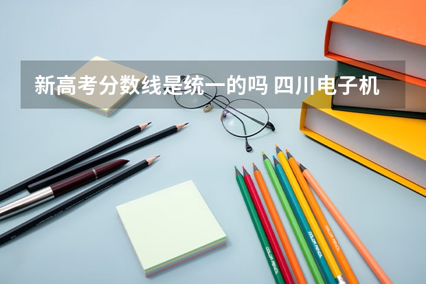 新高考分数线是统一的吗 四川电子机械职业技术学院2022年录取分数线是多少