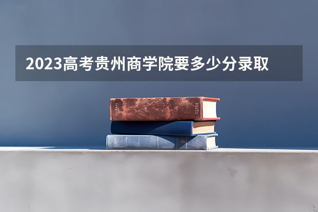 2023高考贵州商学院要多少分录取 戴隐形眼镜允许吗