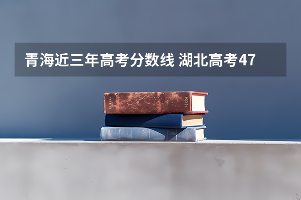 青海近三年高考分数线 湖北高考477分有可能上的大学有哪些