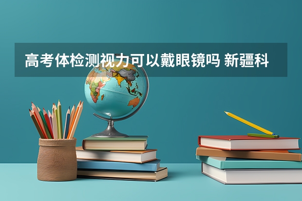 高考体检测视力可以戴眼镜吗 新疆科技职业技术学院录取分数线2022是多少分
