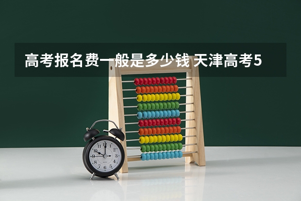 高考报名费一般是多少钱 天津高考599分有可能上的大学有哪些