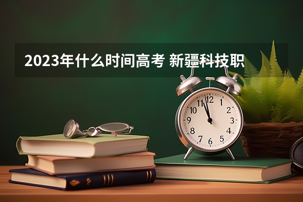 2023年什么时间高考 新疆科技职业技术学院录取分数线2022是多少分
