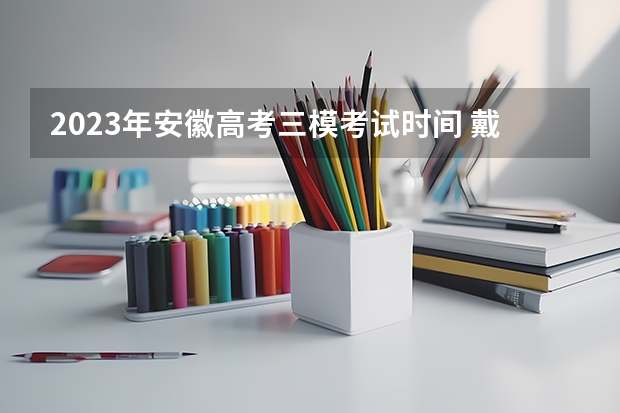2023年安徽高考三模考试时间 戴隐形眼镜允许吗