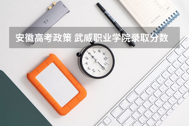 安徽高考政策 武威职业学院录取分数线2022是多少分
