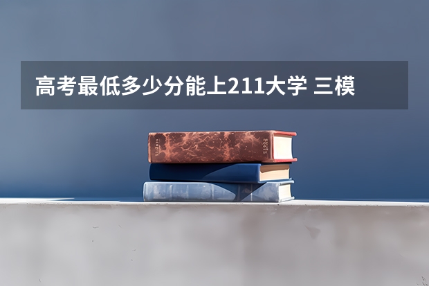 高考最低多少分能上211大学 三模什么时间考试