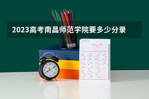 2023高考南昌师范学院要多少分录取 保山中医药高等专科学校录取分数线2022是多少分