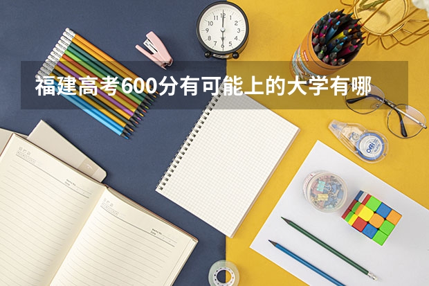 福建高考600分有可能上的大学有哪些 新高考死亡选科组合
