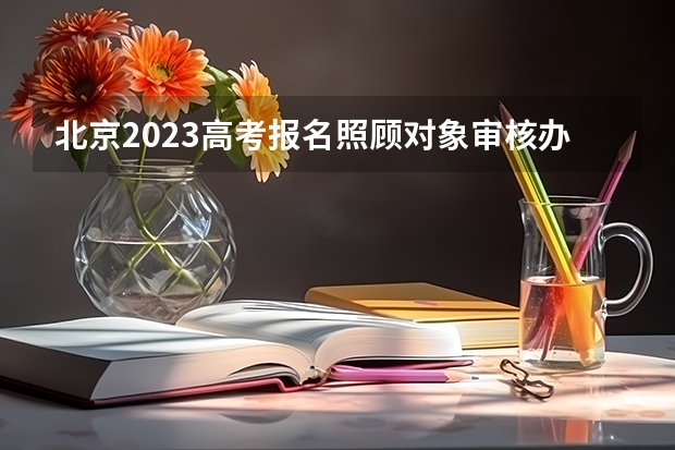 北京2023高考报名照顾对象审核办法 新高考女生适用