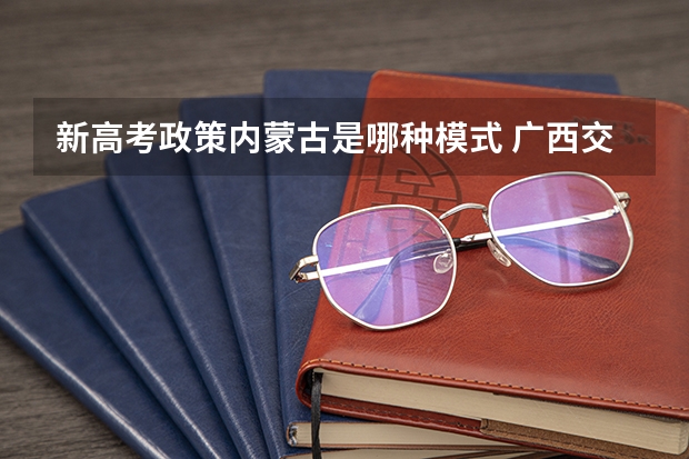 新高考政策内蒙古是哪种模式 广西交通职业技术学院2022年录取分数线是多少