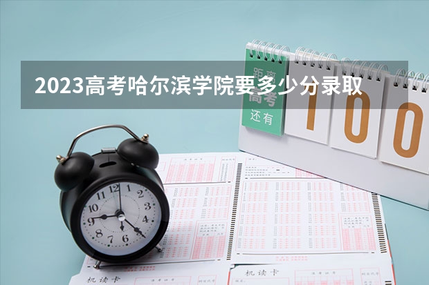 2023高考哈尔滨学院要多少分录取 启动新高考了吗