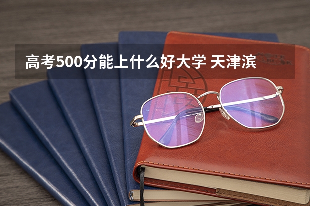 高考500分能上什么好大学 天津滨海职业学院2022年录取分数线是多少