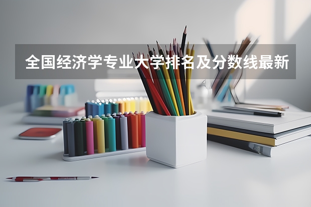 全国经济学专业大学排名及分数线最新（2023高考参考） 高考全国各大学录取分数线排名表文理科汇总（含多个省份，2023参考）