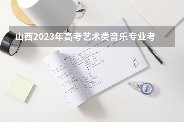 山西2023年高考艺术类音乐专业考试科目及时间 有什么标准