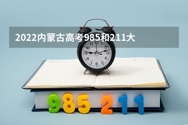 2022内蒙古高考985和211大学录取率是多少 黑龙江新高考3+1+2选科专业对照表汇总