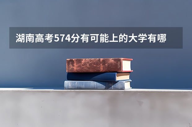 湖南高考574分有可能上的大学有哪些 赋分是什么意思