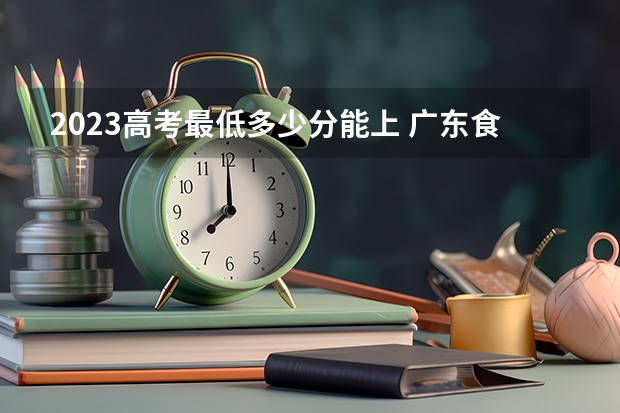 2023高考最低多少分能上 广东食品药品职业学院录取分数线2022是多少分