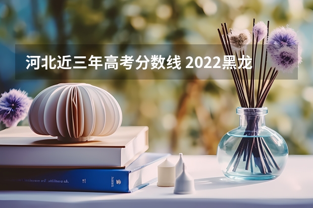 河北近三年高考分数线 2022黑龙江高考985和211大学录取率是多少