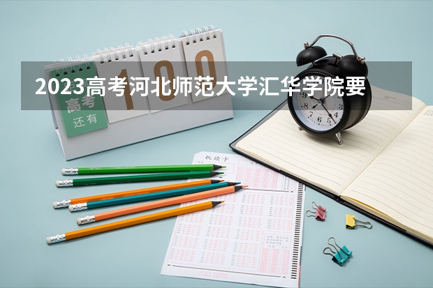 2023高考河北师范大学汇华学院要多少分录取 上海工商外国语职业学院录取分数线2022是多少分