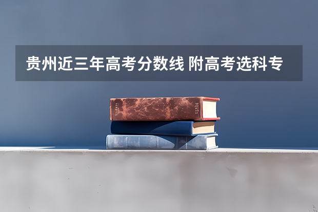 贵州近三年高考分数线 附高考选科专业对照表（2023、2024参考）