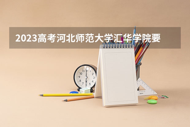 2023高考河北师范大学汇华学院要多少分录取 山西分数低但不错的二本大学