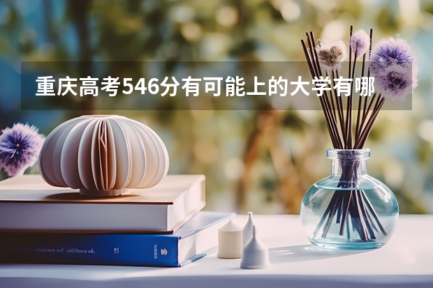重庆高考546分有可能上的大学有哪些 重庆高考508分有可能上的大学有哪些