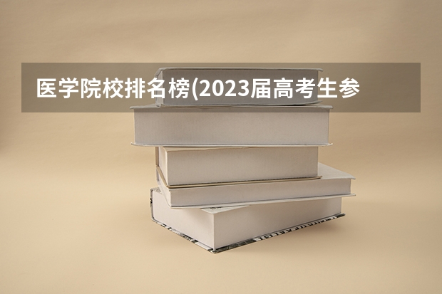 医学院校排名榜(2023届高考生参考) 河北高考590分有可能上的大学有哪些