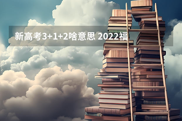 新高考3+1+2啥意思 2022福建高考985和211大学录取率是多少