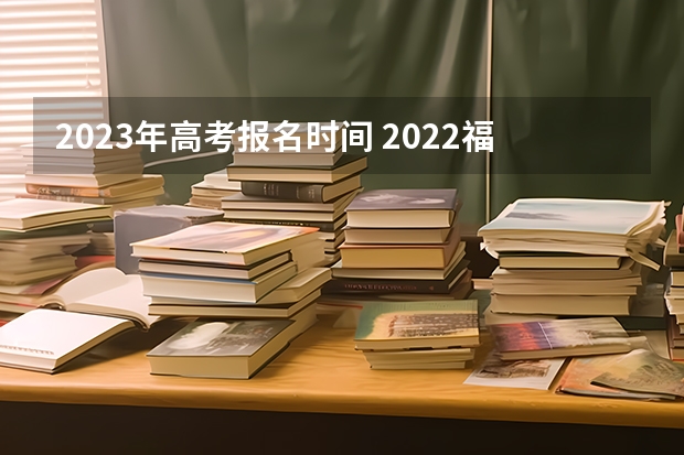 2023年高考报名时间 2022福建高考985和211大学录取率是多少