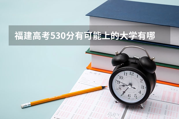 福建高考530分有可能上的大学有哪些 2022福建高考985和211大学录取率是多少