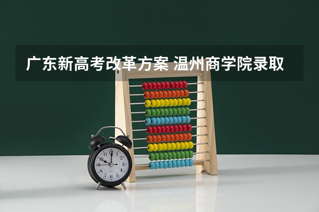 广东新高考改革方案 温州商学院录取分数线2022是多少分