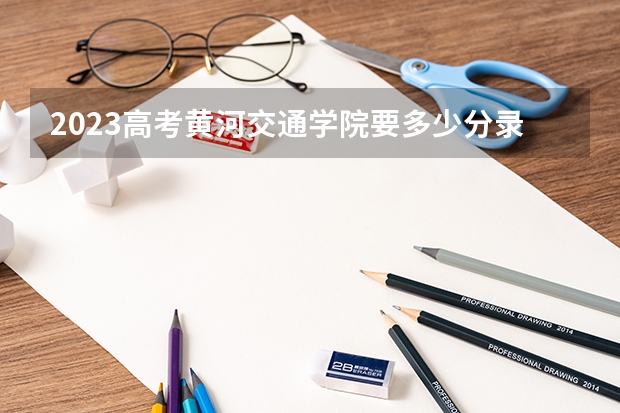 2023高考黄河交通学院要多少分录取 2023高考呼和浩特职业学院要多少分录取