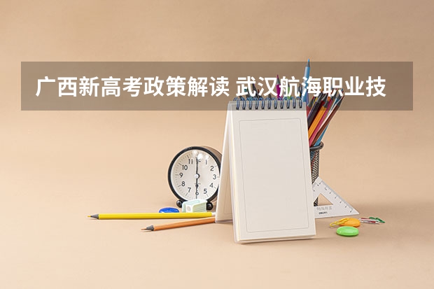 广西新高考政策解读 武汉航海职业技术学院录取分数线2022是多少分