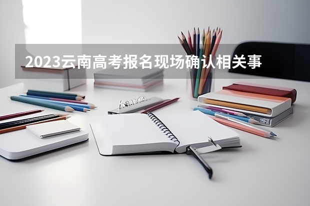 2023云南高考报名现场确认相关事项 距离2023高考还有多久