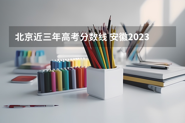 北京近三年高考分数线 安徽2023年是新高考吗