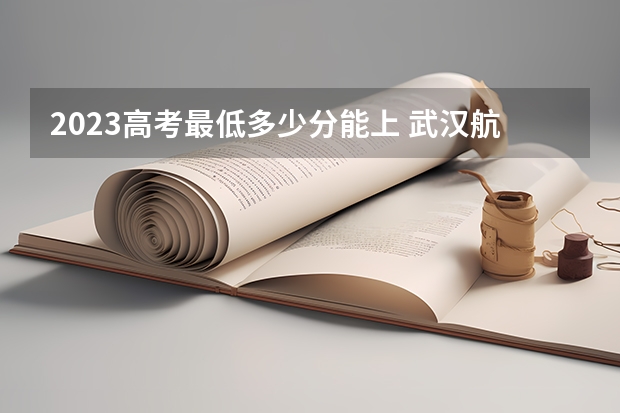 2023高考最低多少分能上 武汉航海职业技术学院录取分数线2022是多少分