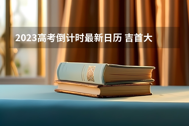 2023高考倒计时最新日历 吉首大学张家界学院录取分数线2022是多少分