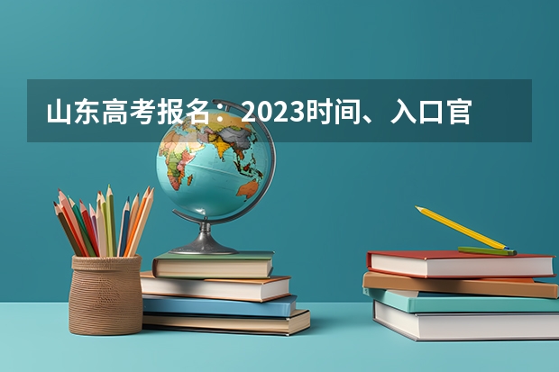山东高考报名：2023时间、入口官网、流程、照片要求等 2023年实行新高考的有哪几个省