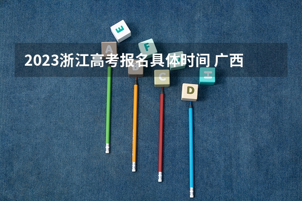 2023浙江高考报名具体时间 广西高考还分文理吗