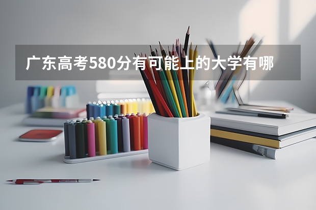 广东高考580分有可能上的大学有哪些 物理生物政治可以选什么专业和大学
