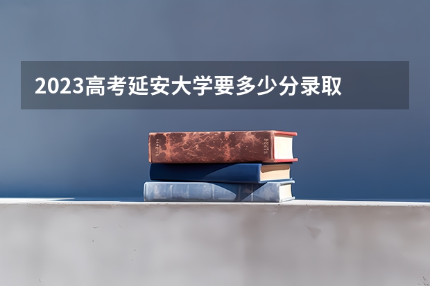2023高考延安大学要多少分录取 浙江高考555分有可能上的大学有哪些