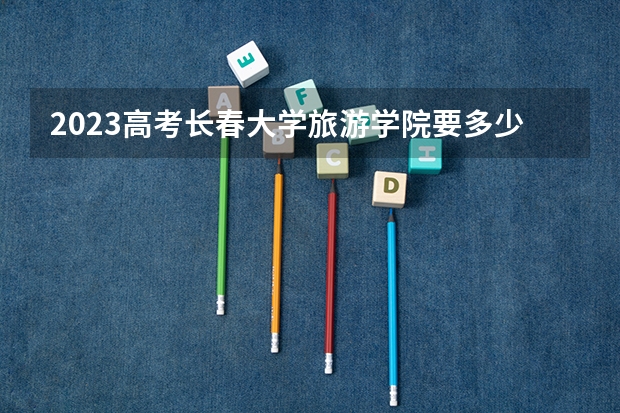 2023高考长春大学旅游学院要多少分录取 2023高考呼和浩特职业学院要多少分录取