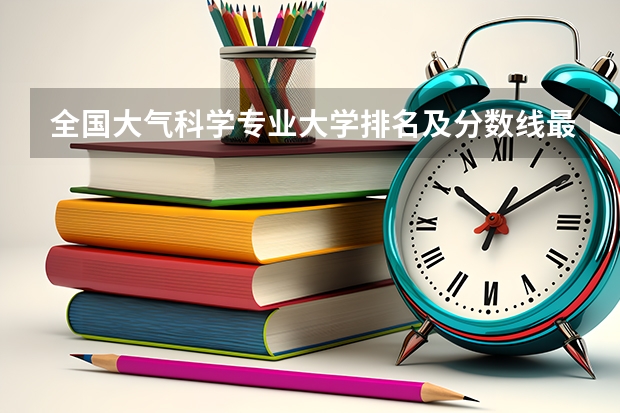 全国大气科学专业大学排名及分数线最新（2023高考参考） 2选哪三科最吃香