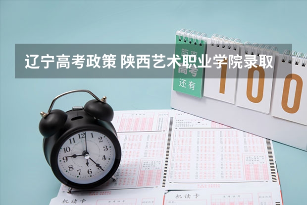 辽宁高考政策 陕西艺术职业学院录取分数线2022是多少分