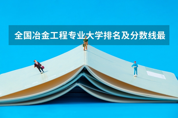 全国冶金工程专业大学排名及分数线最新（2023高考参考） 附江苏各高校录取分数线2023参考