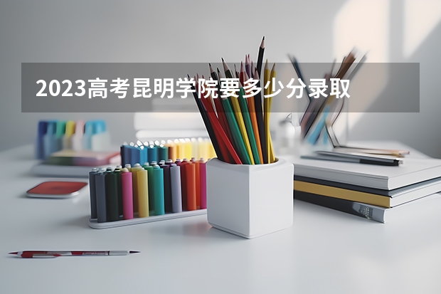 2023高考昆明学院要多少分录取 辽宁高考政策