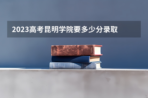 2023高考昆明学院要多少分录取 2023年湖南高考报名入口官网（含湖南高考报名时间）